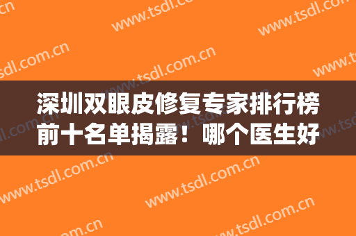 深圳双眼皮修复专家排行榜前十名单揭露！哪个医生好？看这里就够了(深圳最好的双眼皮医生)