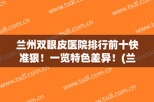 兰州双眼皮医院排行前十快准狠！一览特色差异！(兰州最好的双眼皮整形医院)