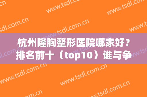 杭州隆胸整形医院哪家好？排名前十（top10）谁与争锋？(杭州隆胸医生排行)