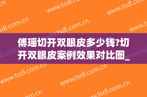 傅瑶切开双眼皮多少钱?切开双眼皮案例效果对比图_上海交通大学医学院附属第九人民医院