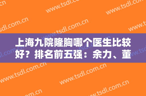 上海九院隆胸哪个医生比较好？排名前五强：余力、董佳生等！2024价格表！