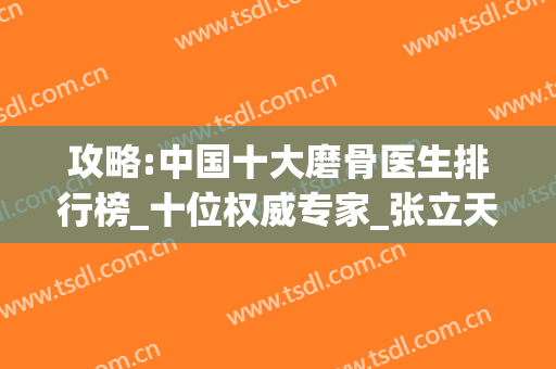 攻略:中国十大磨骨医生排行榜_十位权威专家_张立天_曹栋弼_何照华(磨骨最有名的医生)