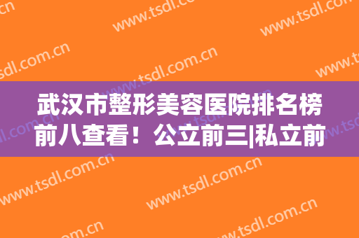 武汉市整形美容医院排名榜前八查看！公立前三|私立前五，变美必备贴