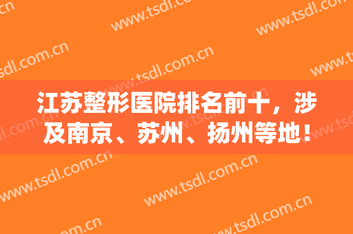 江苏整形医院排名前十，涉及南京、苏州、扬州等地！擅长项目不一！(扬州苏北整形医院)