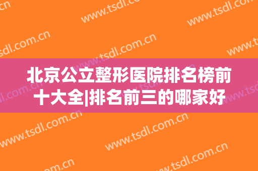 北京公立整形医院排名榜前十大全|排名前三的哪家好|前五强名单已出炉