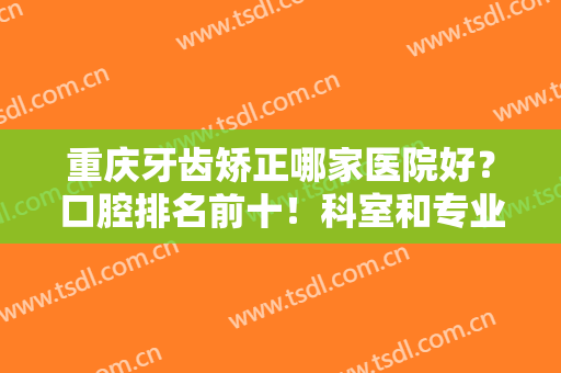 重庆牙齿矫正哪家医院好？口腔排名前十！科室和专业机构你们更青睐哪种？