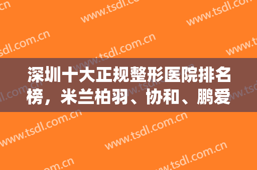 深圳十大正规整形医院排名榜，米兰柏羽、协和、鹏爱等家家有优势！(深圳口碑好的整形医院是哪家)