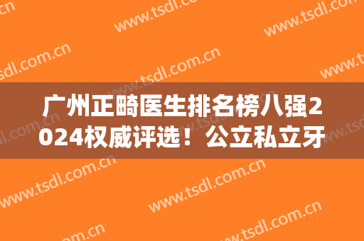 广州正畸医生排名榜八强2024权威评选！公立私立牙医实力(价格)逐一评价