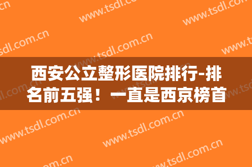 西安公立整形医院排行-排名前五强！一直是西京榜首！唐都第二(西安前三名的整形医院)