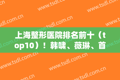 上海整形医院排名前十（top10）！韩啸、薇琳、首尔丽格等凭各家特色上榜！(上海市出名的整形医院)
