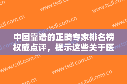 中国靠谱的正畸专家排名榜权威点评，提示这些关于医生选择的问题，你了解吗？