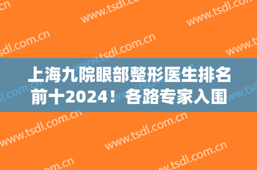 上海九院眼部整形医生排名前十2024！各路专家入围！top10审美特色了解！