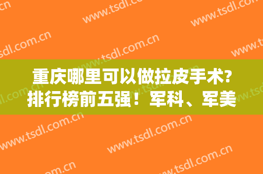 重庆哪里可以做拉皮手术?排行榜前五强！军科、军美、美莱人气排top3(重庆哪里做拉皮手术好)