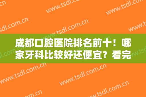 成都口腔医院排名前十！哪家牙科比较好还便宜？看完这篇文章你就懂了