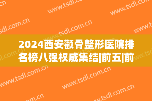 2024西安颧骨整形医院排名榜八强权威集结|前五|前三，医美攻略来了！(颧骨整形哪家医院好)