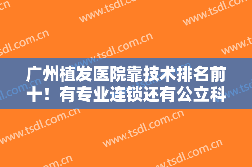 广州植发医院靠技术排名前十！有专业连锁还有公立科室！个个有技术！