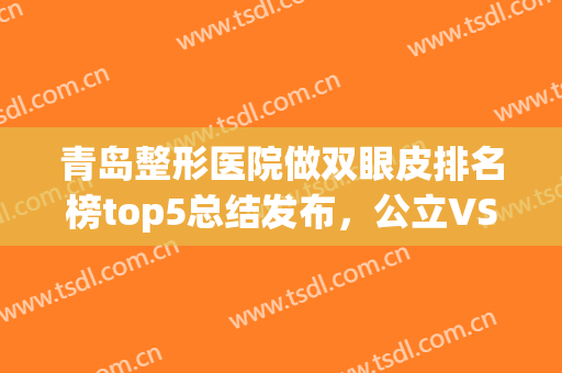 青岛整形医院做双眼皮排名榜top5总结发布，公立VS私立！@所有人关注(青岛哪个医院割双眼皮最好)