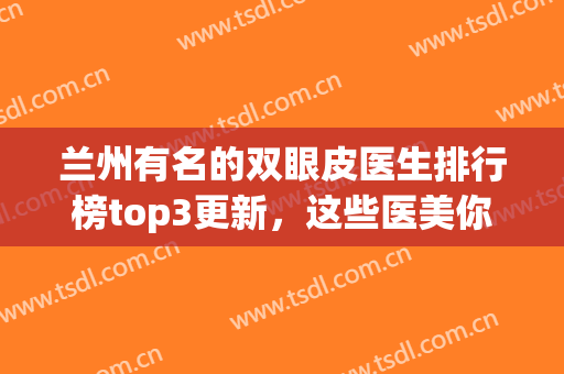 兰州有名的双眼皮医生排行榜top3更新，这些医美你值得拥有！(兰州双眼皮做得好的医生)