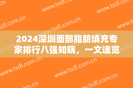 2024深圳面部脂肪填充专家排行八强知晓，一文速览！医生技术权威汇总