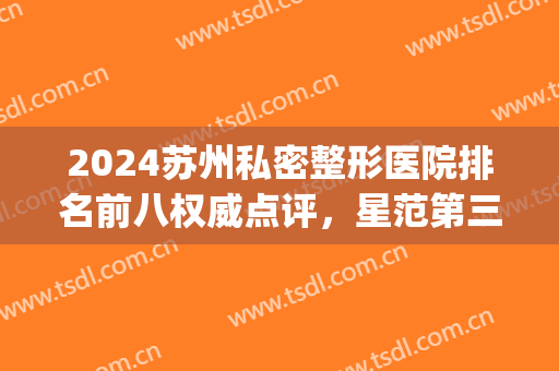 2024苏州私密整形医院排名前八权威点评，星范第三！维多利亚绝绝子(苏州维多利亚整形怎么样)