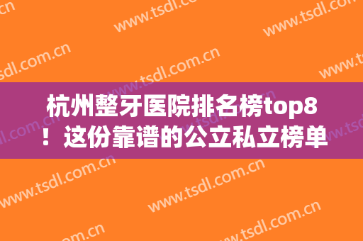 杭州整牙医院排名榜top8！这份靠谱的公立私立榜单,不愁选不到好牙科