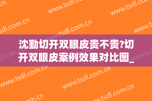 沈勤切开双眼皮贵不贵?切开双眼皮案例效果对比图_上海交通大学医学院附属第九人民医院