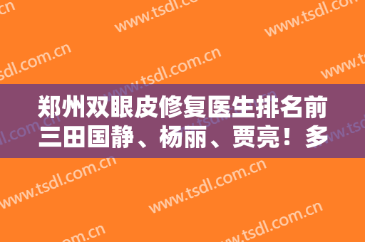郑州双眼皮修复医生排名前三田国静、杨丽、贾亮！多方面公开案例和价格！