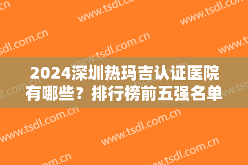 2024深圳热玛吉认证医院有哪些？排行榜前五强名单列举！美加美、福华等有资质