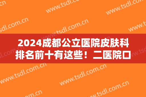 2024成都公立医院皮肤科排名前十有这些！二医院口碑实力被广泛认可！