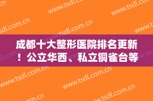 成都十大整形医院排名更新！公立华西、私立铜雀台等相互媲美！(成都排名第一的整形医院)