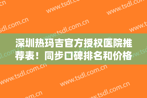 深圳热玛吉官方授权医院推荐表！同步口碑排名和价格表发布！(深圳热玛吉认证医生)