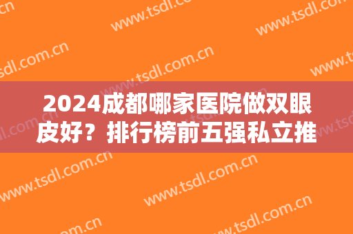 2024成都哪家医院做双眼皮好？排行榜前五强私立推荐！娇点、米兰柏羽登榜