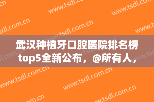 武汉种植牙口腔医院排名榜top5全新公布，@所有人，清华阳光or麦芽入围！