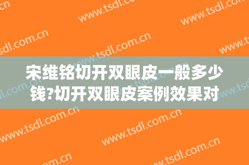 宋维铭切开双眼皮一般多少钱?切开双眼皮案例效果对比图_中国医学科学院整形外科医院