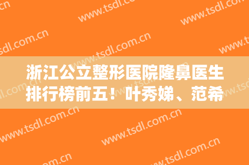 浙江公立整形医院隆鼻医生排行榜前五！叶秀娣、范希玲价格全揭晓！(浙一叶秀娣双眼皮)
