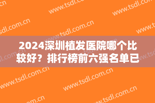 2024深圳植发医院哪个比较好？排行榜前六强名单已定！碧莲盛、新生等*入围