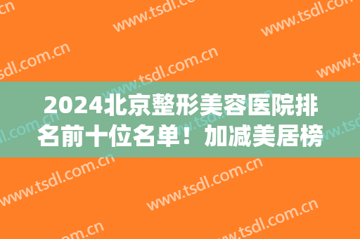 2024北京整形美容医院排名前十位名单！加减美居榜首众望所归！(北京医美整形医院排名前五十)
