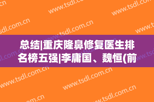 总结|重庆隆鼻修复医生排名榜五强|李庸国、魏恒(前三)价格如何？