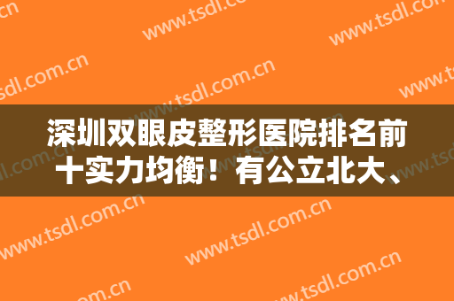 深圳双眼皮整形医院排名前十实力均衡！有公立北大、私立米兰柏羽等！