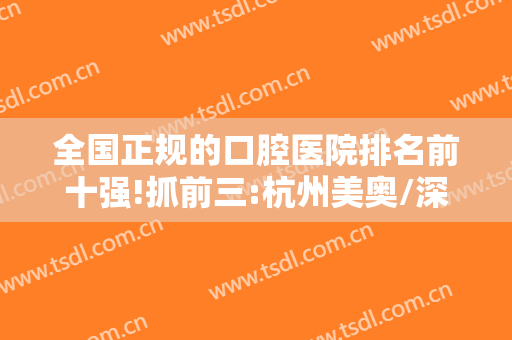 全国正规的口腔医院排名前十强!抓前三:杭州美奥/深圳鹏程,价格比拼