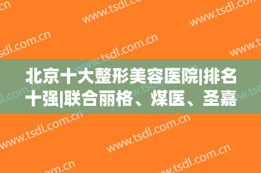 北京十大整形美容医院|排名十强|联合丽格、煤医、圣嘉新等正规一览！(北京的圣嘉新整形医院怎么样)