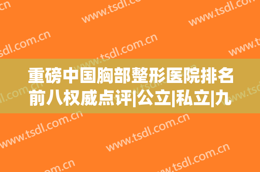 重磅中国胸部整形医院排名前八权威点评|公立|私立|九院锁定前三(丰胸权威的医院)