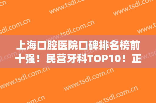 上海口腔医院口碑排名榜前十强！民营牙科TOP10！正雅、松丰价目公开(上海口碑最好的牙科)