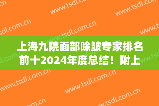 上海九院面部除皱专家排名前十2024年度总结！附上价格明细表可查！(上海九院除皱攻略)