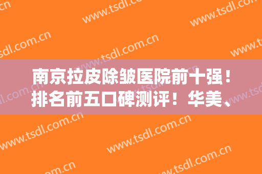 南京拉皮除皱医院前十强！排名前五口碑测评！华美、同仁不去后悔！(哪家除皱整形医院好)