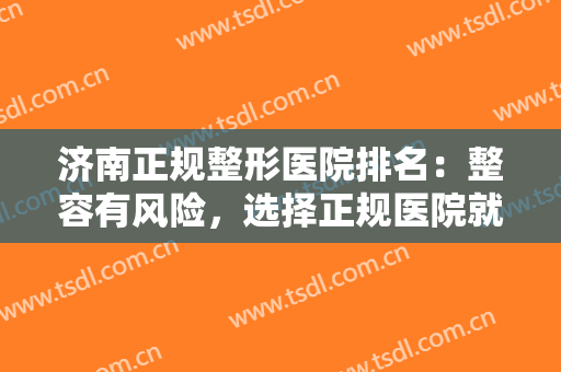 济南正规整形医院排名：整容有风险，选择正规医院就是你对自己较大的保障