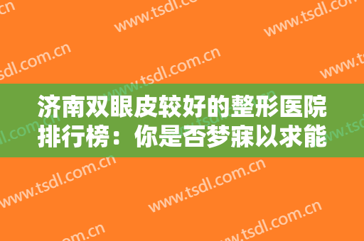 济南双眼皮较好的整形医院排行榜：你是否梦寐以求能得到一副双眼皮？一起来看看吧