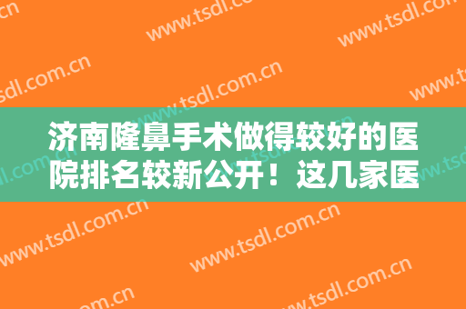 济南隆鼻手术做得较好的医院排名较新公开！这几家医院，让你的五官焕然一新！