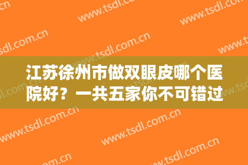 江苏徐州市做双眼皮哪个医院好？一共五家你不可错过的口碑医院！(徐州三甲医院割双眼皮)