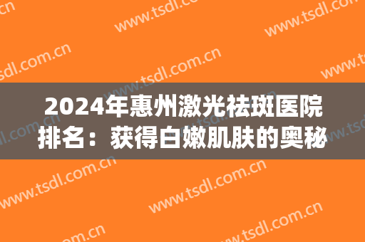 2024年惠州激光祛斑医院排名：获得白嫩肌肤的奥秘就在这里！(惠州市第一人民医院激光祛斑)